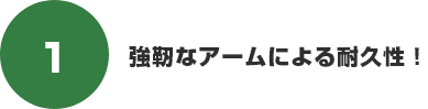 強靭なアームによる耐久性!
