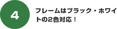 フレームはブラック・ホワイトの2色対応!