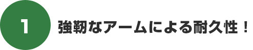 強靭なアームによる耐久性!