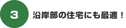 沿岸部の住宅にも最適!