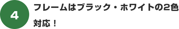 フレームはブラック・ホワイトの2色対応!