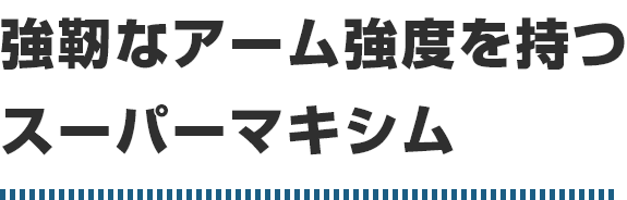 強靭なアーム強度を持つスーパーマキシム