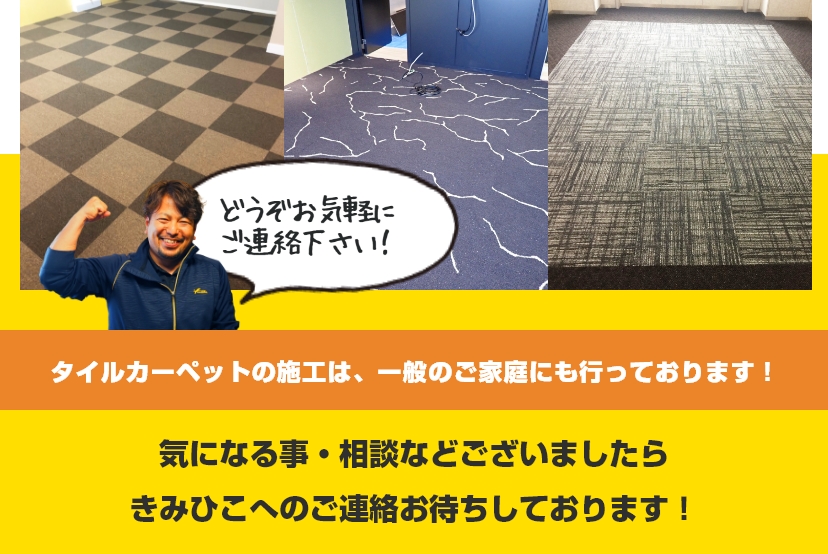 タイルカーペットの施工は、一般のご家庭にも行っております!気になる事・相談などございましたらきみひこへのご連絡お待ちしております!