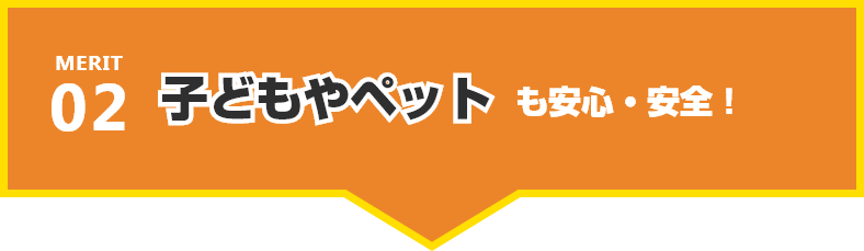 子どもやペットも安心・安全!