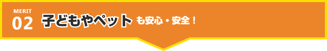 子どもやペットも安心・安全!