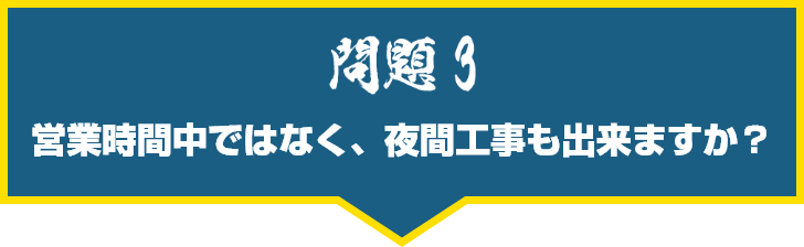営業時間中ではなく、夜間工事も出来ますか?