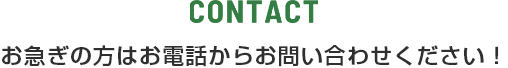 CONTACT お急ぎの方はお電話からお問い合わせください!