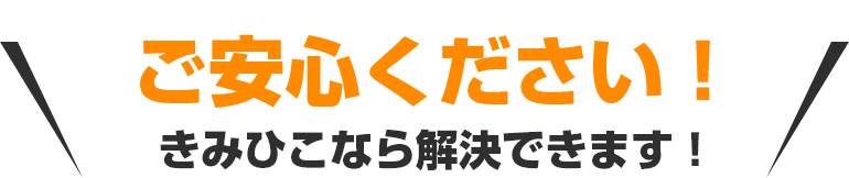 ご安心ください!きみひこなら解決できます!
