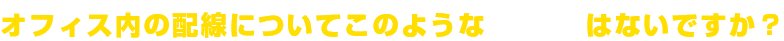 オフィス内の配線についてこのようなお悩みはないですか?