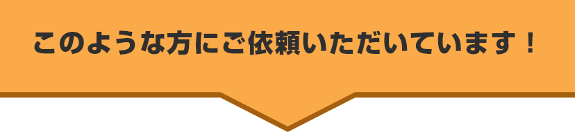 このような方にご依頼いただいています!