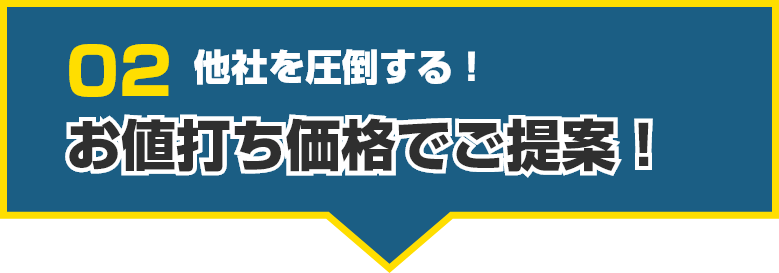 02 他社を圧倒する!お値打ち価格でご提案!