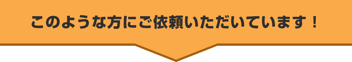このような方にご依頼いただいています!