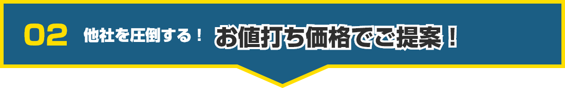 02 他社を圧倒する!お値打ち価格でご提案!