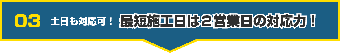 03 お値打ち価格でご提案!最短施工日は2営業日の対応力!